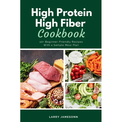 High Protein High Fiber Cookbook: 40+ Beginner-Friendly Recipes With a Sample Meal Plan