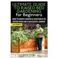 The Ultimate Guide to Raised Bed Gardening for Beginners: How to Grow Flowers and Vegetables in Raised Beds for a Successful Garden