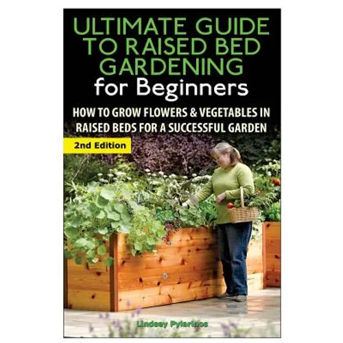 The Ultimate Guide to Raised Bed Gardening for Beginners: How to Grow Flowers and Vegetables in Raised Beds for a Successful Garden