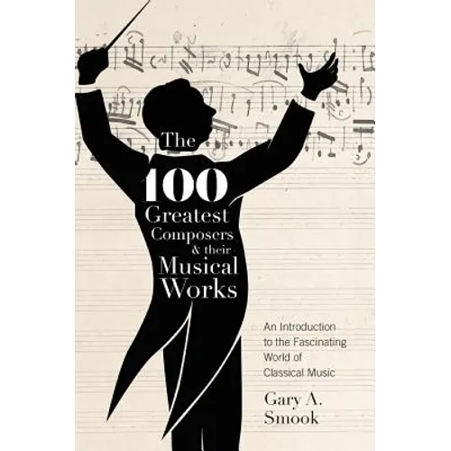 The 100 Greatest Composers and Their Musical Works: An Introduction to the Fascinating World of Classical Music