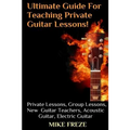 The Ultimate Guide For Teaching Private Guitar Lessons! A Guide For Guitar Teachers: Private Lessons, Group Lessons, Advice For New Guitar Teachers, A