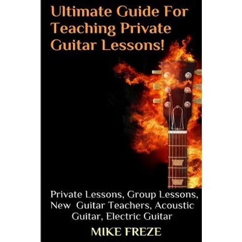 The Ultimate Guide For Teaching Private Guitar Lessons! A Guide For Guitar Teachers: Private Lessons, Group Lessons, Advice For New Guitar Teachers, A
