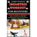 Isometric Workout for Beginners: Unlock Your Strength, A Comprehensive Guide To Transform Your Body With Targeted Workouts, Focus On Form, And Key Str