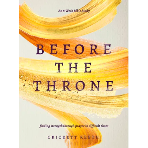 Before the Throne (an 8-Week Bible Study): Finding Strength Through Prayer in Difficult Times