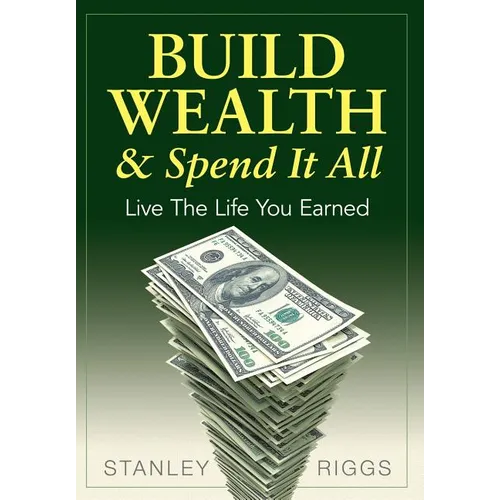 Build Wealth & Spend It All: Live the Life You Earned