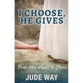 I Choose, He Gives: From His Heart to Yours