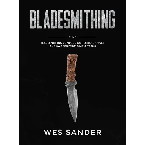 Bladesmithing: 8-in-1 Bladesmithing Compendium to Make Knives and Swords From Simple Tools