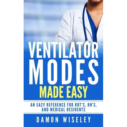 Ventilator Modes Made Easy: An easy reference for RRT's, RN's and Medical Residents