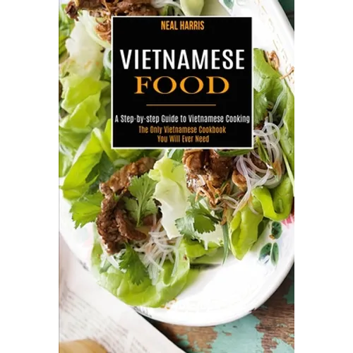 Vietnamese Food: A Step-by-step Guide to Vietnamese Cooking (The Only Vietnamese Cookbook You Will Ever Need)