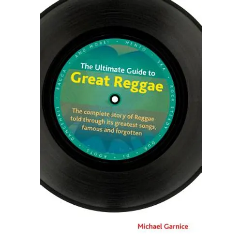 The Ultimate Guide to Great Reggae: The Complete Story of Reggae Told Through Its Greatest Songs, Famous and Forgotten