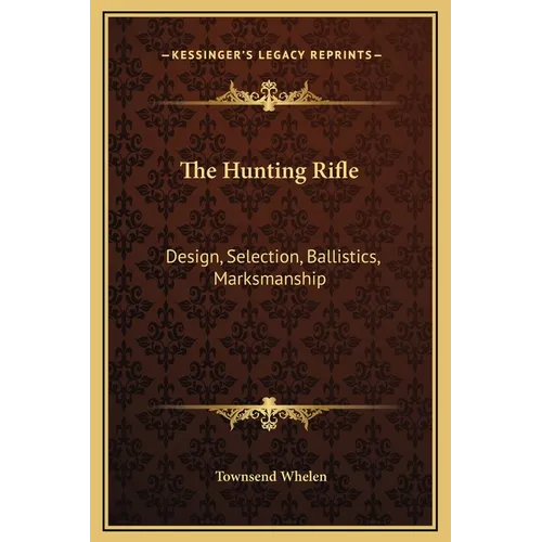 The Hunting Rifle: Design, Selection, Ballistics, Marksmanship