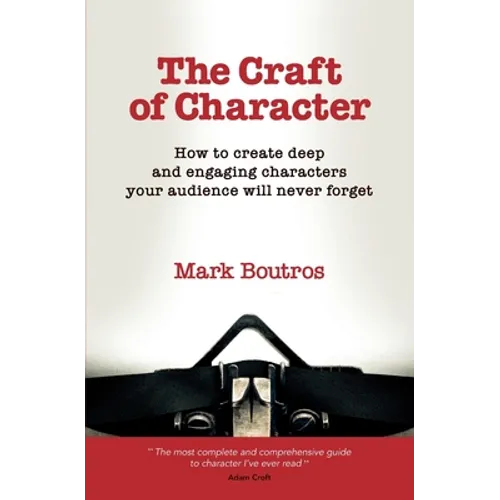 The Craft of Character: How to Create Deep and Engaging Characters Your Audience Will Never Forget
