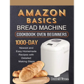 Amazon Basics Bread Machine Cookbook For Beginners: 1000-Day Newest and Easy Homemade Recipes with Detailed Making Steps