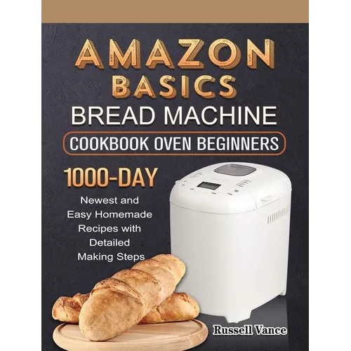 Amazon Basics Bread Machine Cookbook For Beginners: 1000-Day Newest and Easy Homemade Recipes with Detailed Making Steps