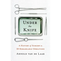 Under the Knife: A History of Surgery in 28 Remarkable Operations