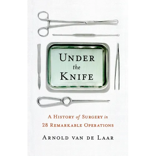 Under the Knife: A History of Surgery in 28 Remarkable Operations