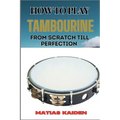 How to Play Tambourine from Scratch Till Perfection: Advanced Techniques, Essential Tips For Perfecting Rhythm, Hand Positions, And Performance Skills