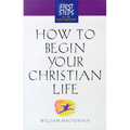 How to Begin Your Christian Life: First Steps for the New Christian