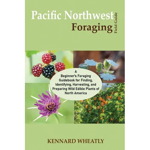 Pacific Northwest Foraging Field Guide: A Beginner's Foraging Guidebook for Finding, Identifying, Harvesting, and Preparing Wild Edible Plants of Nort