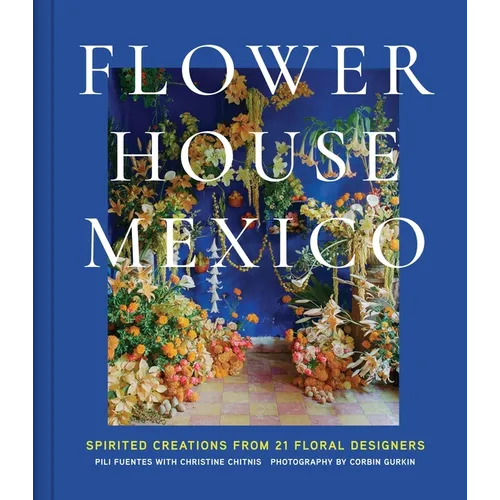 Flower House Mexico: Spirited Creations from 21 Floral Designers