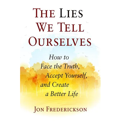 The Lies We Tell Ourselves: How to Face the Truth, Accept Yourself, and Create a Better Life