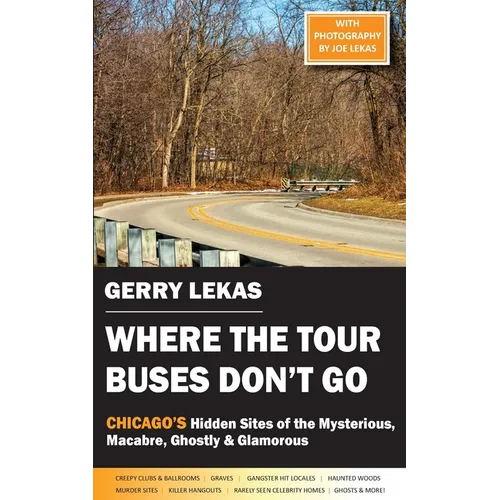 Where the Tour Buses Don't Go: Chicago's Hidden Sites of the Mysterious, Macabre, Ghostly & Glamorous