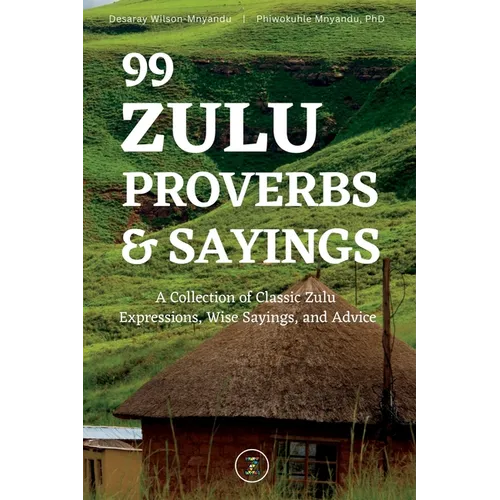 99 Zulu Proverbs and Sayings: A Collection of Classic Zulu Expressions, Wise Sayings, and Advice