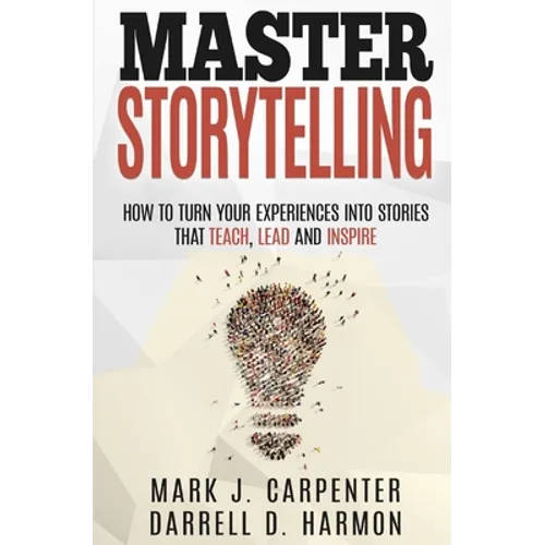 Master Storytelling: How to Turn Your Experiences into Stories that Teach, Lead, and Inspire