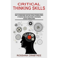 Critical Thinking Skills: How to Understand and Use Critical Thinking Skills (A Practical Step by Step Guide to Developing Critical Thinking Skills)
