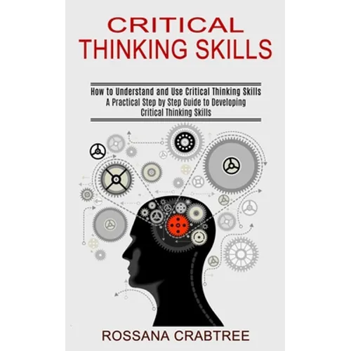 Critical Thinking Skills: How to Understand and Use Critical Thinking Skills (A Practical Step by Step Guide to Developing Critical Thinking Skills)