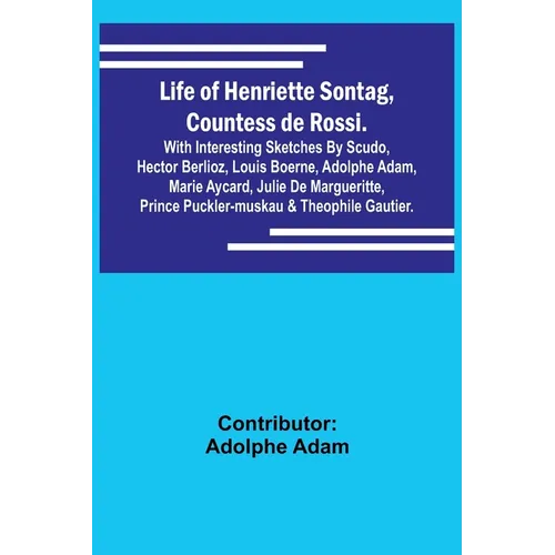 Life of Henriette Sontag, Countess de Rossi.: with Interesting Sketches by Scudo, Hector Berlioz, Louis Boerne, Adolphe Adam, Marie Aycard, Julie de M