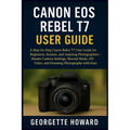 Canon EOS Rebel T7 User Guide: A Step-by-Step Canon Rebel T7 User Guide for Beginners, Seniors, and Aspiring Photographers - Master Camera Settings, M