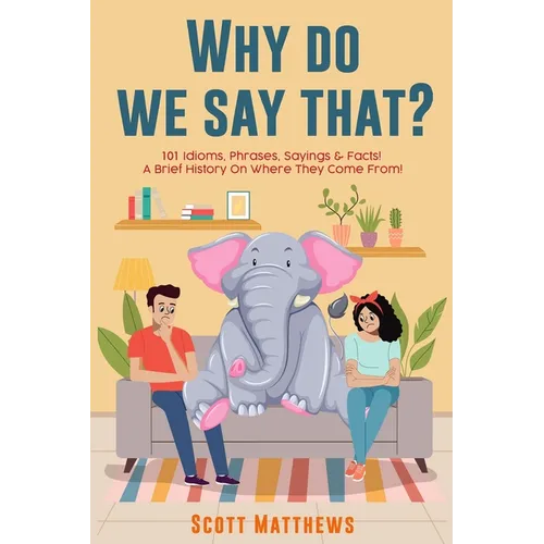 Why Do We Say That? 101 Idioms, Phrases, Sayings & Facts! a Brief History on Where They Come From!