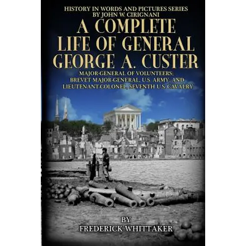 A Complete Life of General George A. Custer: Major-General of Volunteers; Brevet Major-General, U.S. Army; Lieutenant-Colonel Seventh U.S. Cavalry