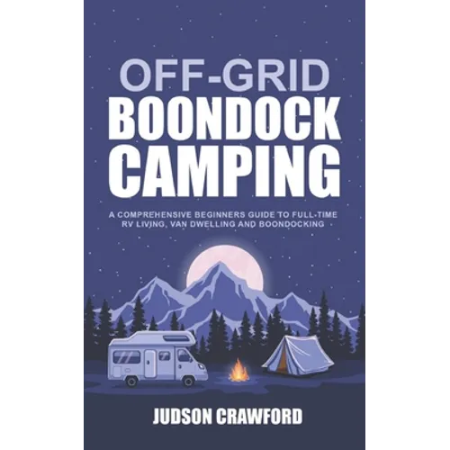 Off-Grid Boondock Camping: A Comprehensive Beginners Guide to Full-Time RV Living, Van Dwelling and Boondocking