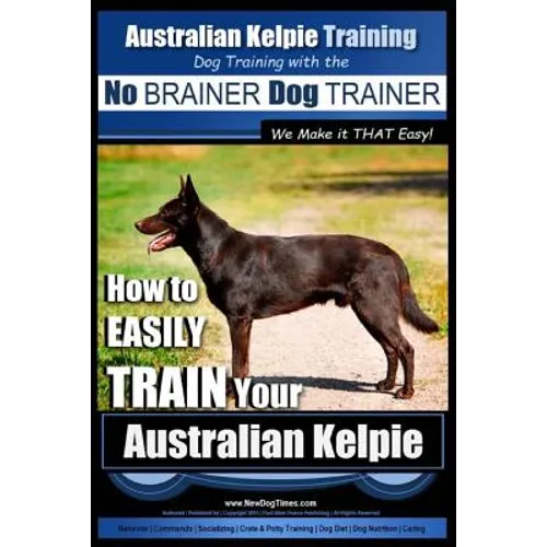 Australian Kelpie Training Dog Training with the No BRAINER Dog TRAINER We Make it THAT Easy!: How to EASILY TRAIN Your Australian Kelpie