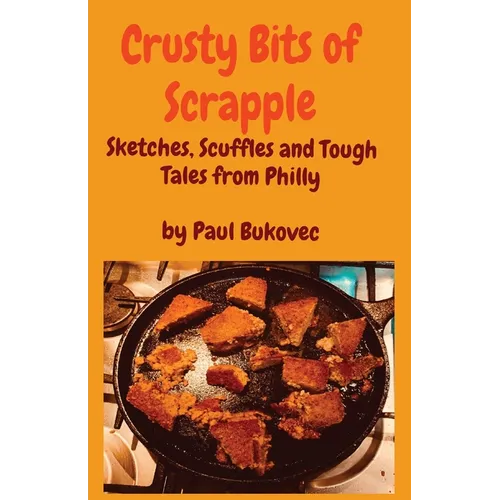 Crusty Bits of Scrapple: Sketches, Scuffles and Tough Tales from Philly by Paul Bukovec
