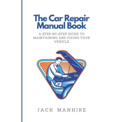 The Car Repair Manual Book: A Step-By-Step Guide to Maintaining and Fixing Your Vehicle