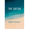 Try Softer: A Fresh Approach to Move Us Out of Anxiety, Stress, and Survival Mode--And Into a Life of Connection and Joy