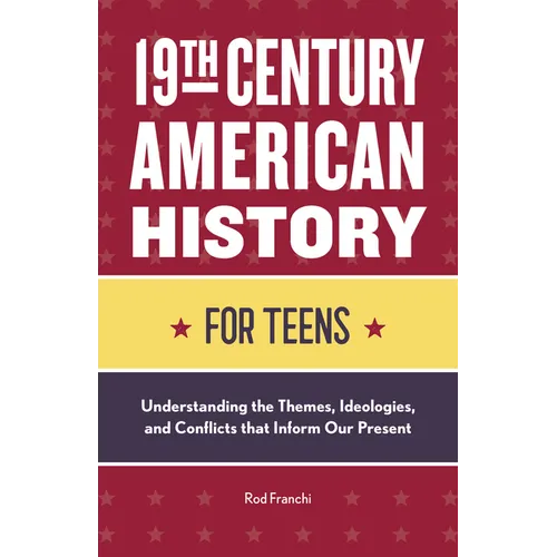 19th Century American History for Teens: Understanding the Themes, Ideologies, and Conflicts That Inform Our Present