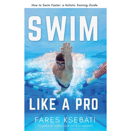 Swim Like A Pro: How to Swim Faster and Smarter With A Holistic Training Guide