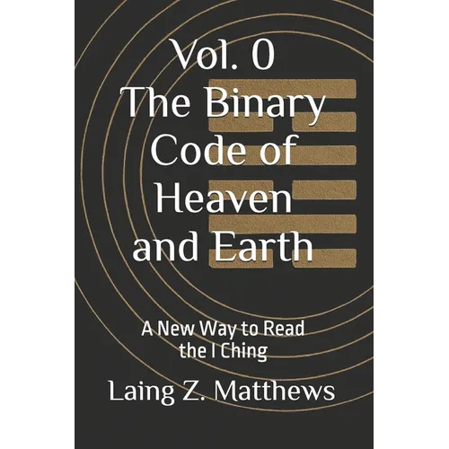 The Binary Code of Heaven and Earth: A New Way to Read the I Ching