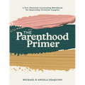 The Parenthood Primer: A Pre-Parental Counseling Workbook for Expecting Christian Couples