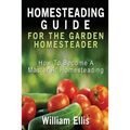 Homesteading Guide For The Garden Homesteader: How To Become A Master At Homesteading