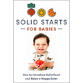 Solid Starts for Babies: How to Introduce Solid Food and Raise a Happy Eater