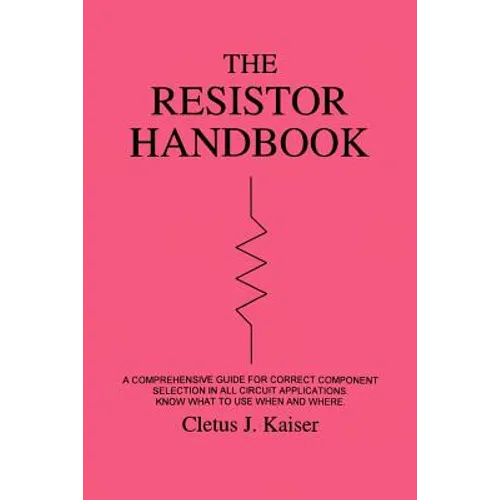 The Resistor Handbook: A Comprehensive Guide for Correct Component Selection in all Circuit Applications. Know What to use when and Where.