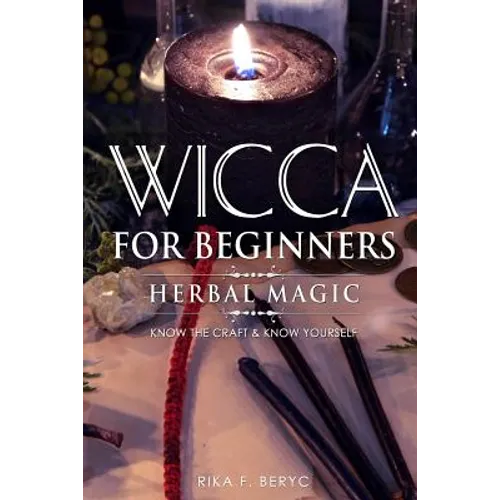 Wicca for Beginners: Herbal Magic List of Plants & Herbs Used in Magick. Magickal Baths, Oils and Teas. Know the Craft & Know Yourself