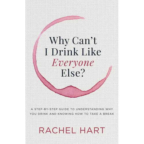 Why Can't I Drink Like Everyone Else: A Step-By-Step Guide to Understanding Why You Drink and Knowing How to Take a Break