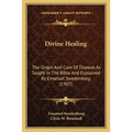 Divine Healing: The Origin And Cure Of Disease, As Taught In The Bible And Explained By Emanuel Swedenborg (1907)