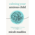 Calming Your Anxious Child: A Biblical Game Plan for Parenting Through Big Emotions